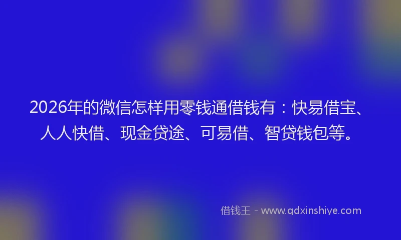 2026年的微信怎样用零钱通借钱有：快易借宝、人人快借、现金贷途、可易借、智贷钱包等。