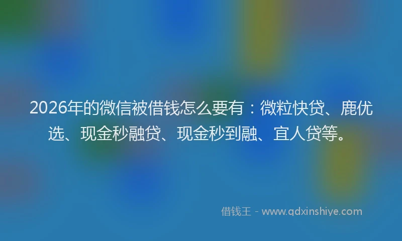 2026年的微信被借钱怎么要有：微粒快贷、鹿优选、现金秒融贷、现金秒到融、宜人贷等。