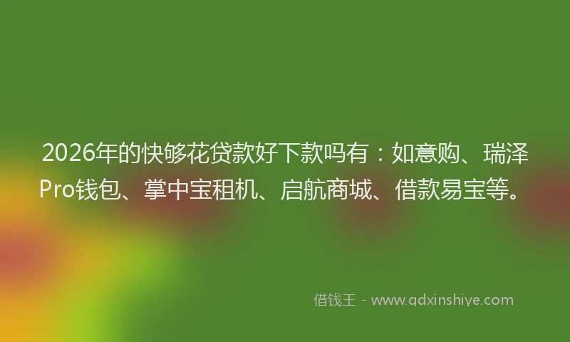 2026年的快够花贷款好下款吗有：如意购、瑞泽Pro钱包、掌中宝租机、启航商城、借款易宝等。