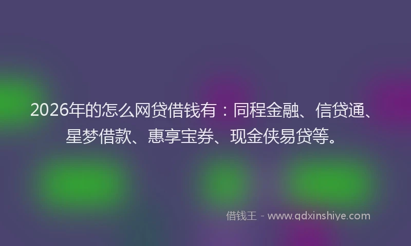 2026年的怎么网贷借钱有：同程金融、信贷通、星梦借款、惠享宝券、现金侠易贷等。