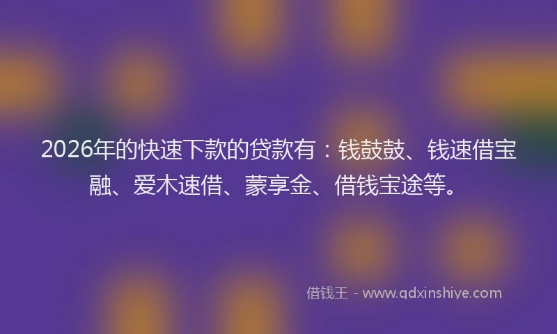 2026年的快速下款的贷款有：钱鼓鼓、钱速借宝融、爱木速借、蒙享金、借钱宝途等。