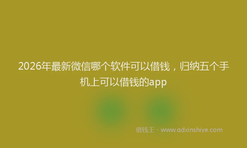 2026年最新微信哪个软件可以借钱，归纳五个手机上可以借钱的app