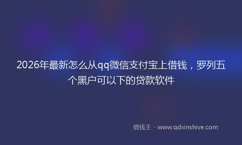 2026年最新怎么从qq微信支付宝上借钱，罗列五个黑户可以下的贷款软件