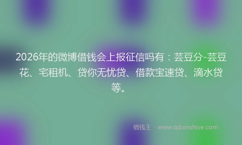 2026年的微博借钱会上报征信吗有：芸豆分-芸豆花、宅租机、贷你无忧贷、借款宝速贷、滴水贷等。