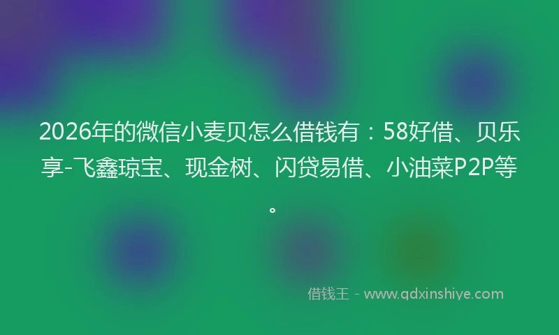 2026年的微信小麦贝怎么借钱有：58好借、贝乐享-飞鑫琼宝、现金树、闪贷易借、小油菜P2P等。
