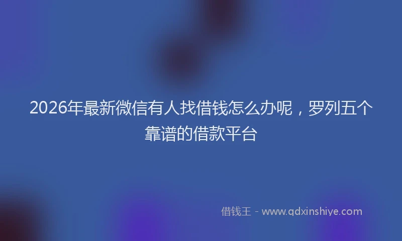 2026年最新微信有人找借钱怎么办呢，罗列五个靠谱的借款平台