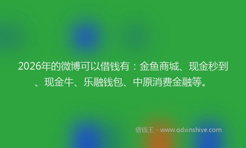 2026年的微博可以借钱有：金鱼商城、现金秒到、现金牛、乐融钱包、中原消费金融等。