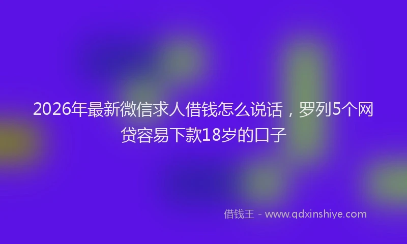 2026年最新微信求人借钱怎么说话，罗列5个网贷容易下款18岁的口子