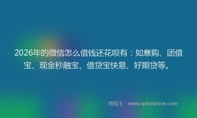 2026年的微信怎么借钱还花呗有：如意购、团借宝、现金秒融宝、借贷宝快易、好期贷等。