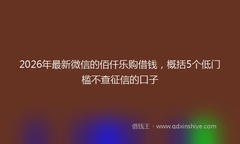 2026年最新微信的佰仟乐购借钱，概括5个低门槛不查征信的口子