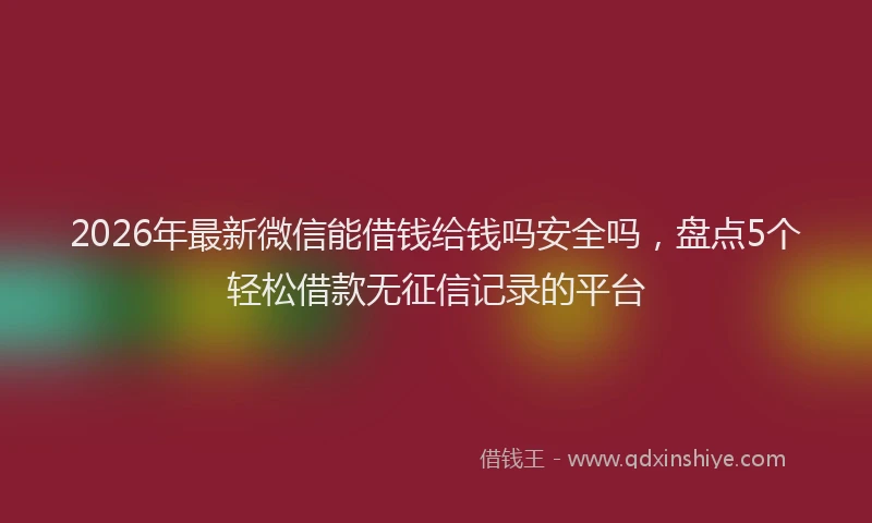 2026年最新微信能借钱给钱吗安全吗，盘点5个轻松借款无征信记录的平台
