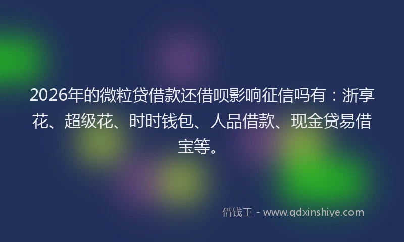 2026年的微粒贷借款还借呗影响征信吗有：浙享花、超级花、时时钱包、人品借款、现金贷易借宝等。