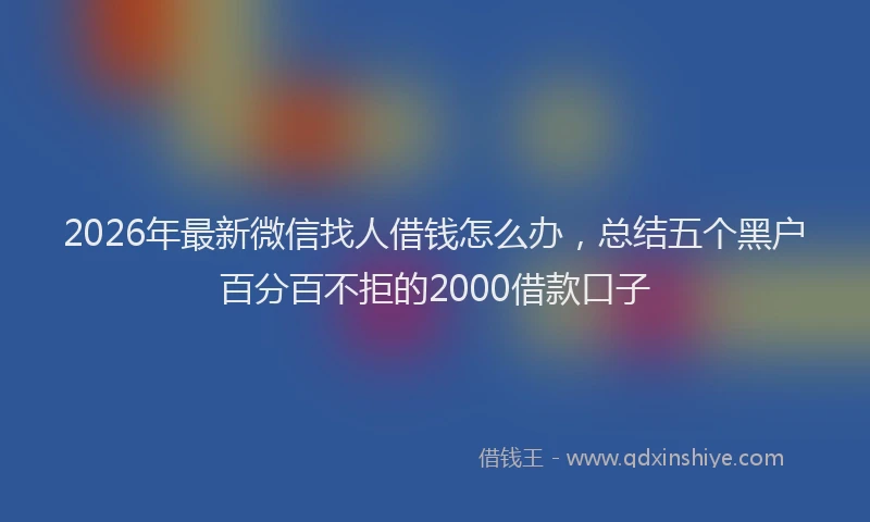 2026年最新微信找人借钱怎么办，总结五个黑户百分百不拒的2000借款口子