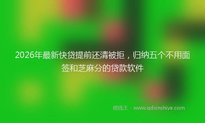2026年最新快贷提前还清被拒，归纳五个不用面签和芝麻分的贷款软件