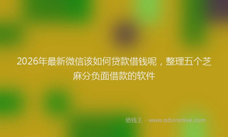 2026年最新微信该如何贷款借钱呢，整理五个芝麻分负面借款的软件