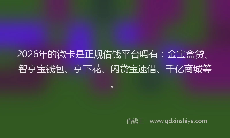 2026年的微卡是正规借钱平台吗有:金宝盒贷、智享宝钱包、享下花、闪贷宝速借、千亿商城等。