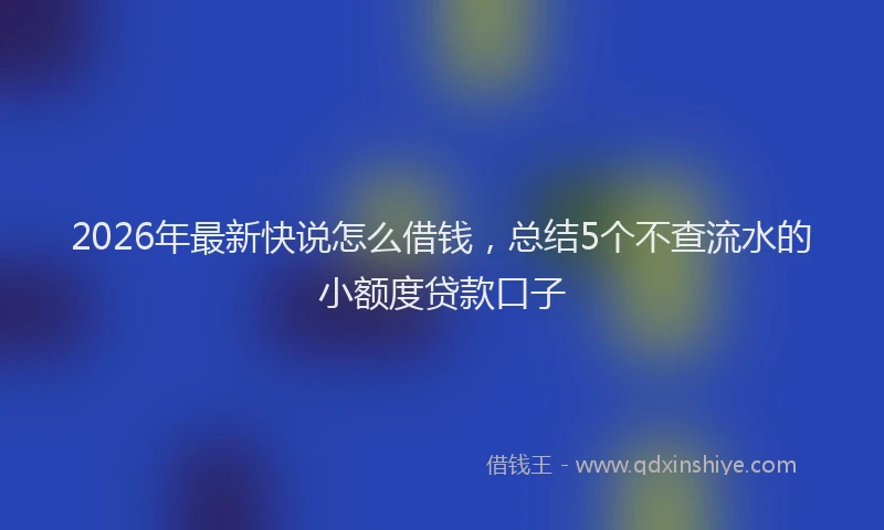 2026年最新快说怎么借钱，总结5个不查流水的小额度贷款口子