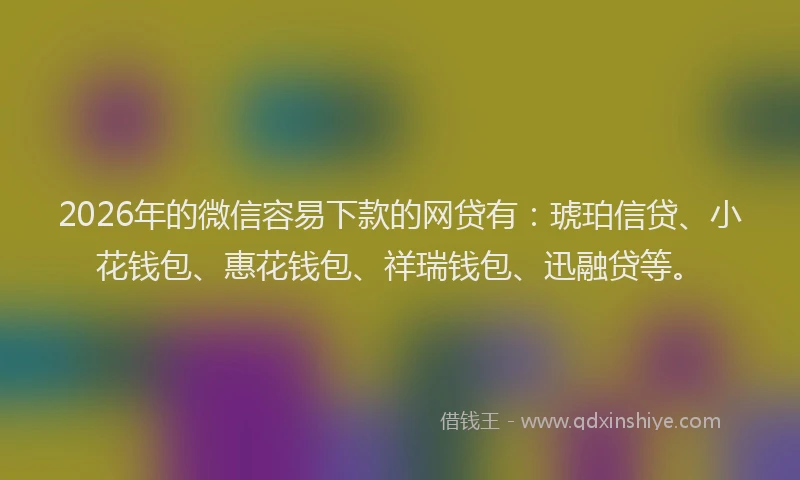 2026年的微信容易下款的网贷有：琥珀信贷、小花钱包、惠花钱包、祥瑞钱包、迅融贷等。