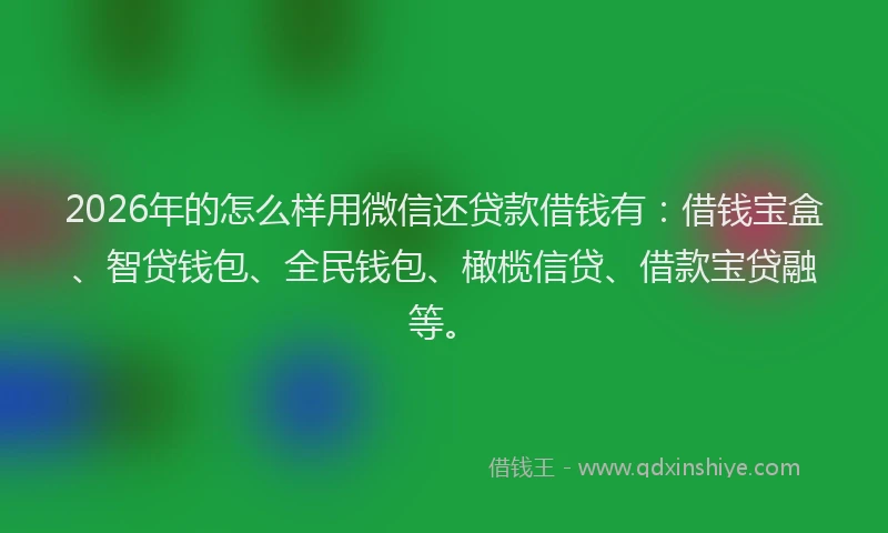 2026年的怎么样用微信还贷款借钱有：借钱宝盒、智贷钱包、全民钱包、橄榄信贷、借款宝贷融等。