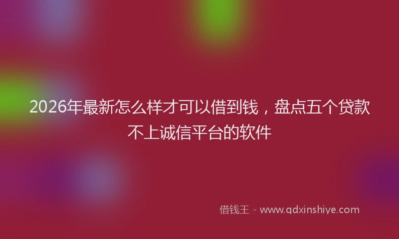2026年最新怎么样才可以借到钱，盘点五个贷款不上诚信平台的软件