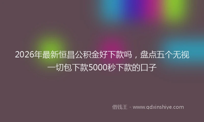 2026年最新恒昌公积金好下款吗，盘点五个无视一切包下款5000秒下款的口子