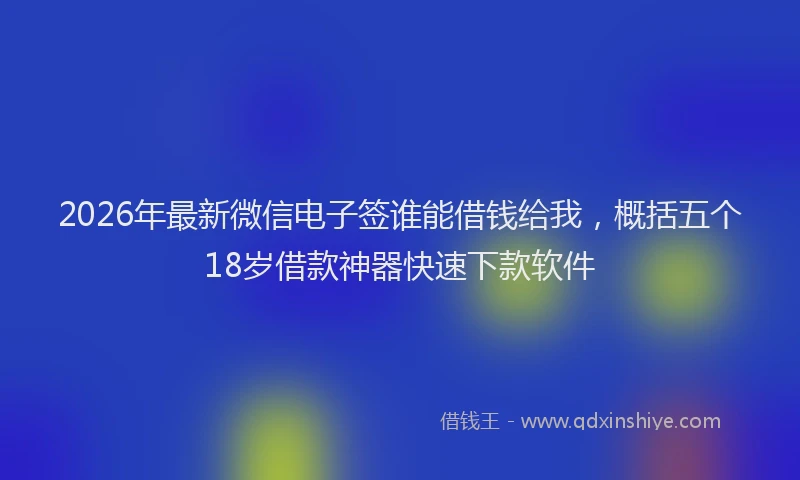 2026年最新微信电子签谁能借钱给我，概括五个18岁借款神器快速下款软件