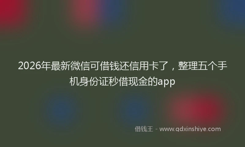2026年最新微信可借钱还信用卡了，整理五个手机身份证秒借现金的app
