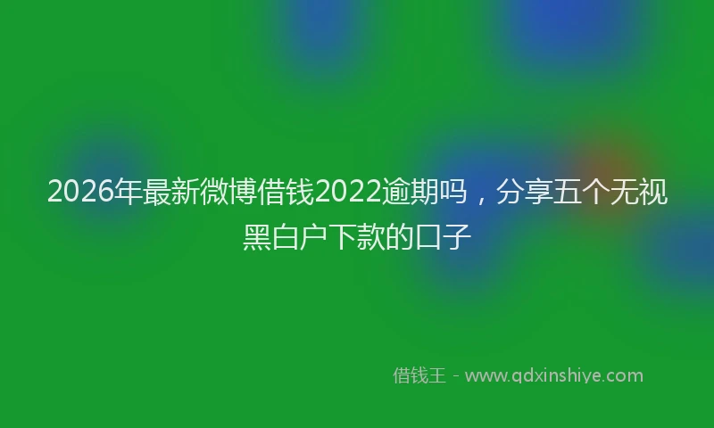 2026年最新微博借钱2022逾期吗，分享五个无视黑白户下款的口子