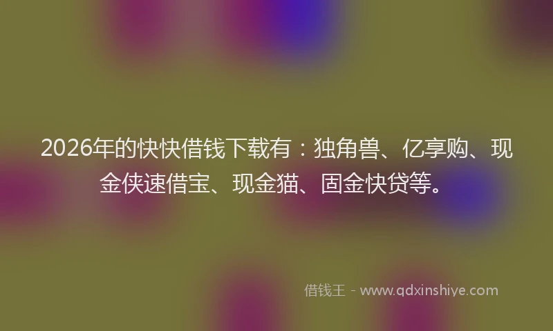 2026年的快快借钱下载有：独角兽、亿享购、现金侠速借宝、现金猫、固金快贷等。