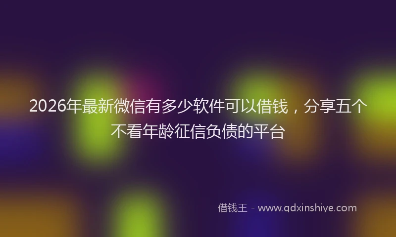 2026年最新微信有多少软件可以借钱，分享五个不看年龄征信负债的平台