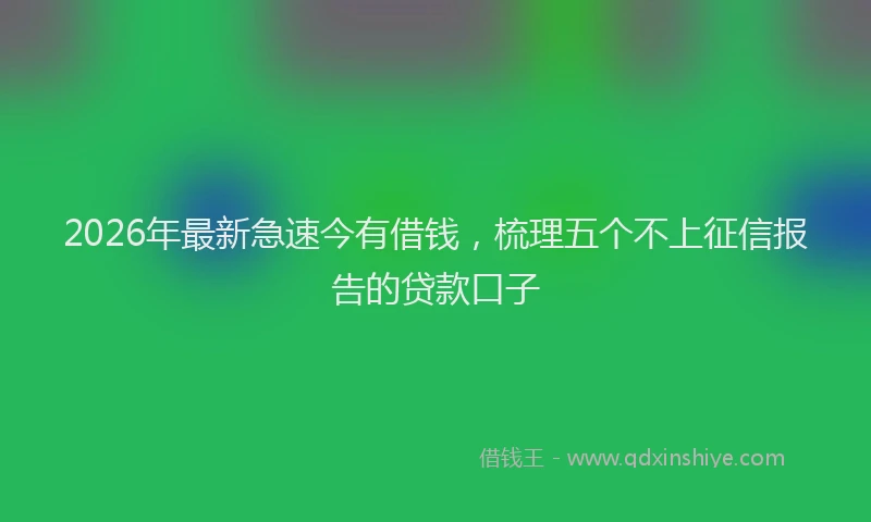 2026年最新急速今有借钱，梳理五个不上征信报告的贷款口子