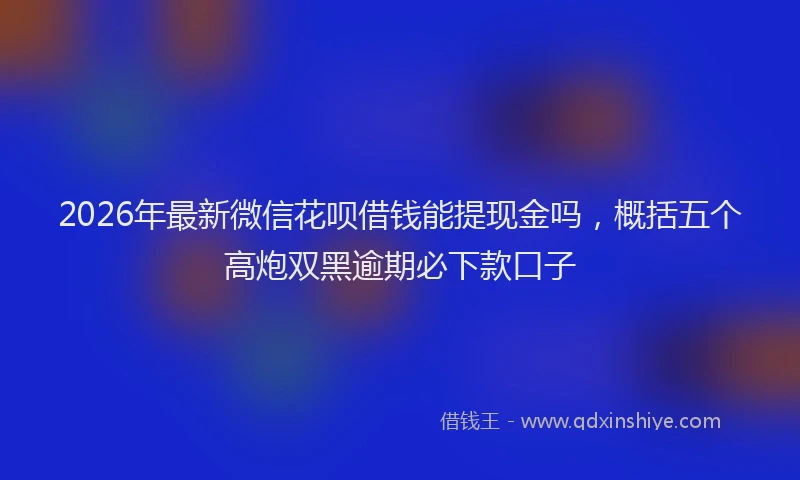 2026年最新微信花呗借钱能提现金吗，概括五个高炮双黑逾期必下款口子