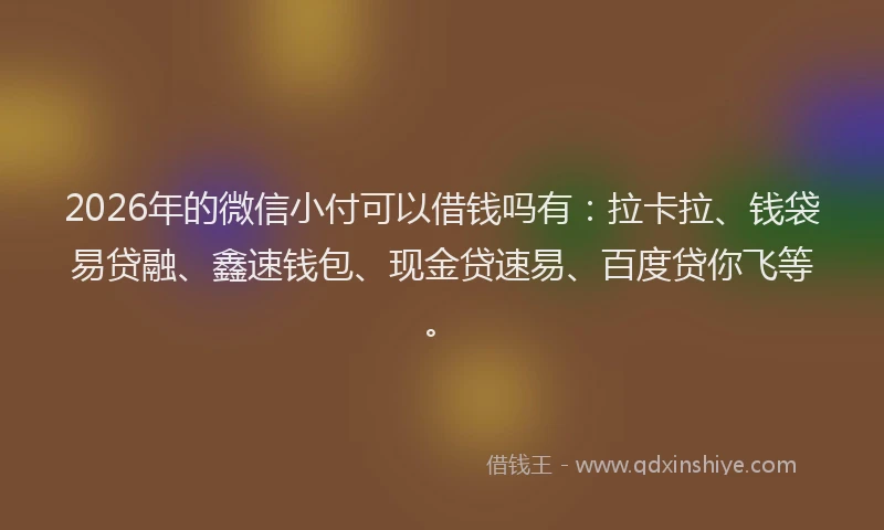 2026年的微信小付可以借钱吗有：拉卡拉、钱袋易贷融、鑫速钱包、现金贷速易、百度贷你飞等。