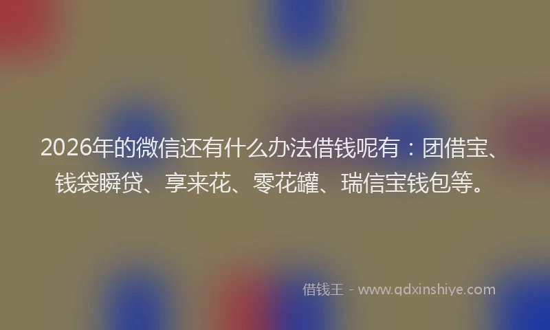 2026年的微信还有什么办法借钱呢有：团借宝、钱袋瞬贷、享来花、零花罐、瑞信宝钱包等。