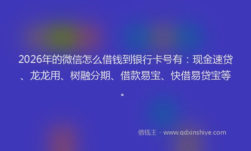 2026年的微信怎么借钱到银行卡号有：现金速贷、龙龙用、树融分期、借款易宝、快借易贷宝等。