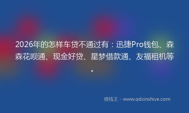 2026年的怎样车贷不通过有:迅捷Pro钱包、森森花呗通、现金好贷、星梦借款通、友福租机等。