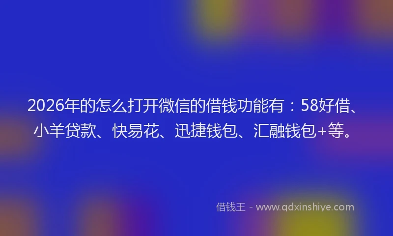 2026年的怎么打开微信的借钱功能有：58好借、小羊贷款、快易花、迅捷钱包、汇融钱包+等。
