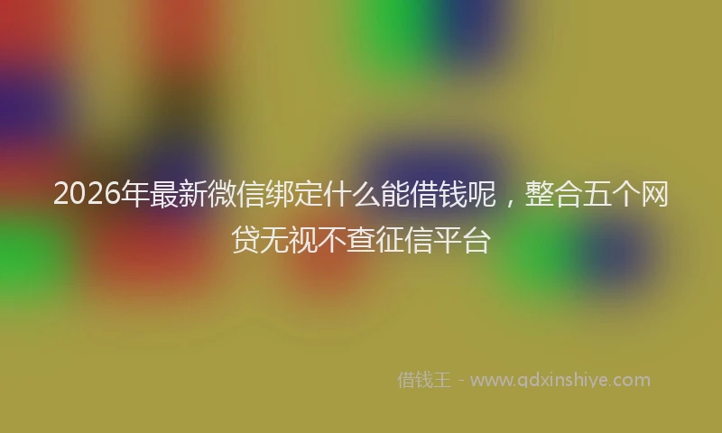 2026年最新微信绑定什么能借钱呢，整合五个网贷无视不查征信平台