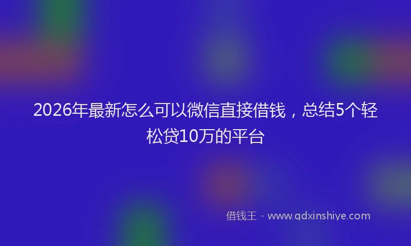 2026年最新怎么可以微信直接借钱，总结5个轻松贷10万的平台