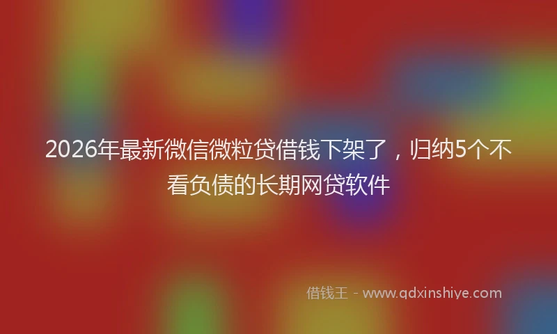 2026年最新微信微粒贷借钱下架了，归纳5个不看负债的长期网贷软件