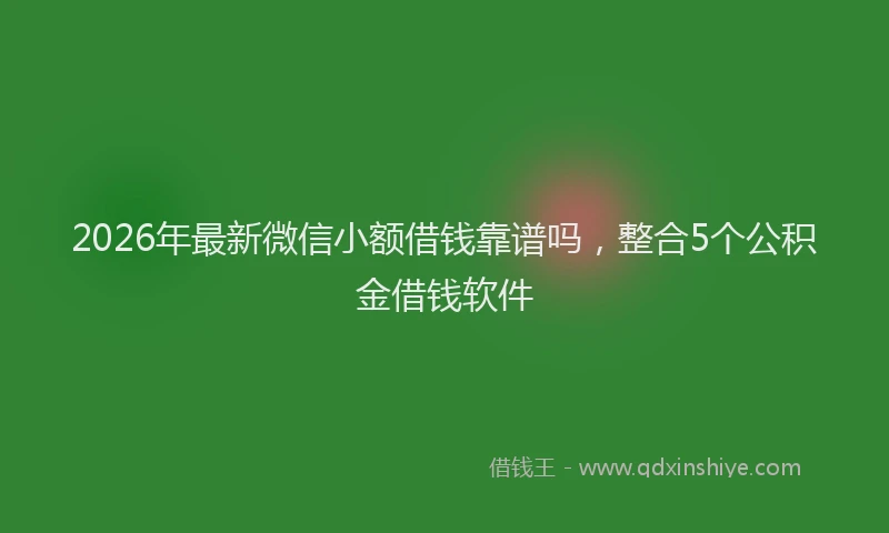 2026年最新微信小额借钱靠谱吗，整合5个公积金借钱软件