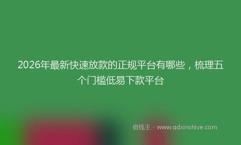 2026年最新快速放款的正规平台有哪些，梳理五个门槛低易下款平台