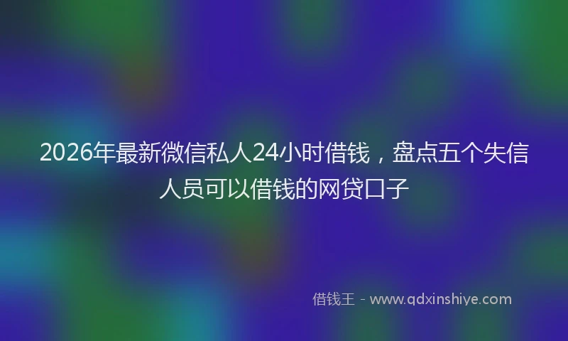 2026年最新微信私人24小时借钱，盘点五个失信人员可以借钱的网贷口子