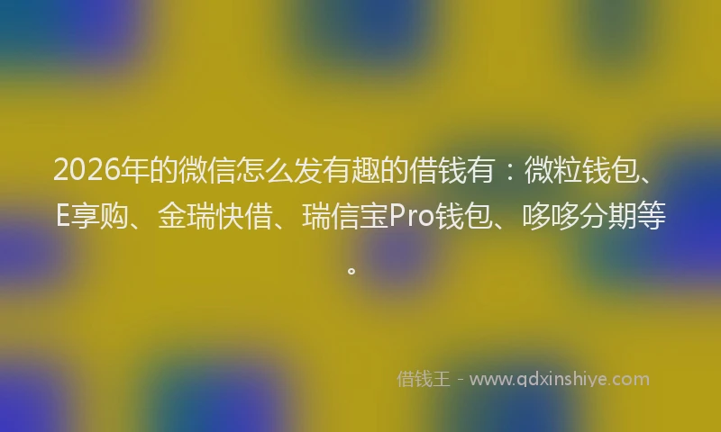 2026年的微信怎么发有趣的借钱有：微粒钱包、E享购、金瑞快借、瑞信宝Pro钱包、哆哆分期等。
