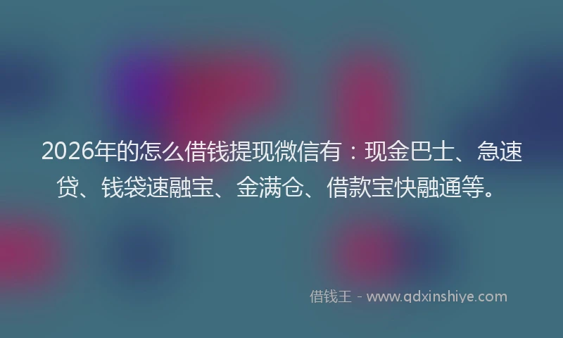 2026年的怎么借钱提现微信有：现金巴士、急速贷、钱袋速融宝、金满仓、借款宝快融通等。