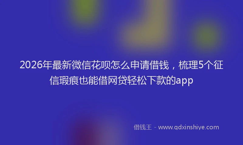 2026年最新微信花呗怎么申请借钱，梳理5个征信瑕疵也能借网贷轻松下款的app
