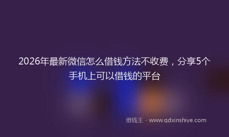 2026年最新微信怎么借钱方法不收费，分享5个手机上可以借钱的平台