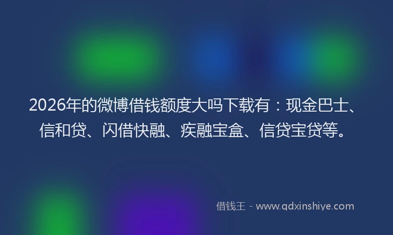 2026年的微博借钱额度大吗下载有：现金巴士、信和贷、闪借快融、疾融宝盒、信贷宝贷等。