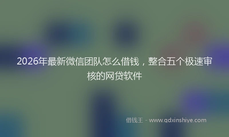 2026年最新微信团队怎么借钱，整合五个极速审核的网贷软件