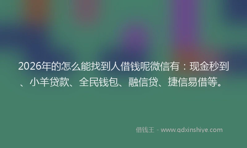 2026年的怎么能找到人借钱呢微信有：现金秒到、小羊贷款、全民钱包、融信贷、捷信易借等。